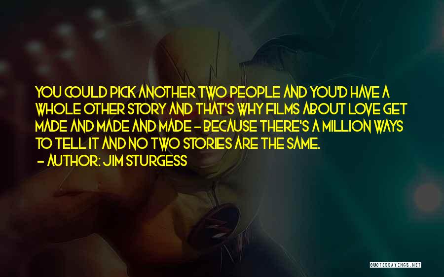 Jim Sturgess Quotes: You Could Pick Another Two People And You'd Have A Whole Other Story And That's Why Films About Love Get