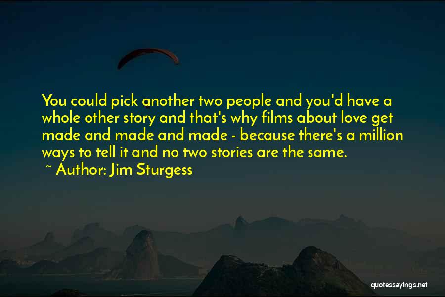 Jim Sturgess Quotes: You Could Pick Another Two People And You'd Have A Whole Other Story And That's Why Films About Love Get