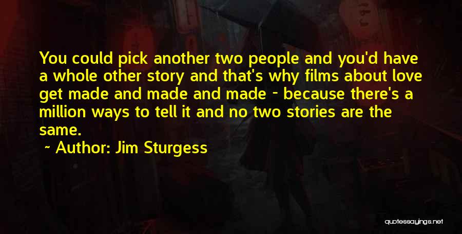 Jim Sturgess Quotes: You Could Pick Another Two People And You'd Have A Whole Other Story And That's Why Films About Love Get