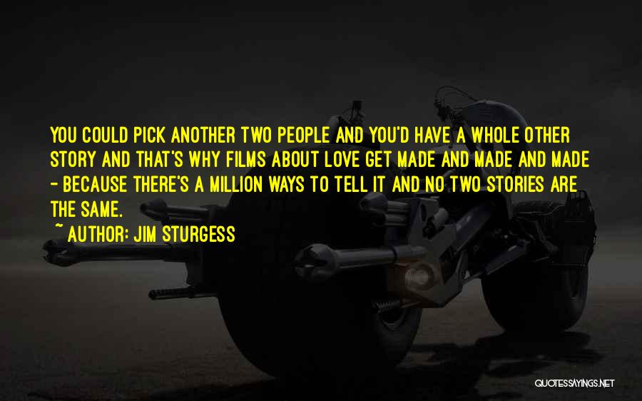 Jim Sturgess Quotes: You Could Pick Another Two People And You'd Have A Whole Other Story And That's Why Films About Love Get