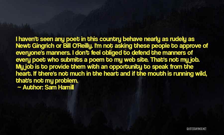 Sam Hamill Quotes: I Haven't Seen Any Poet In This Country Behave Nearly As Rudely As Newt Gingrich Or Bill O'reilly. I'm Not