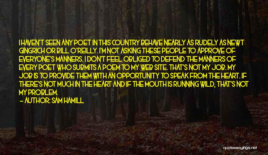 Sam Hamill Quotes: I Haven't Seen Any Poet In This Country Behave Nearly As Rudely As Newt Gingrich Or Bill O'reilly. I'm Not