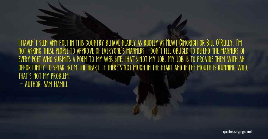 Sam Hamill Quotes: I Haven't Seen Any Poet In This Country Behave Nearly As Rudely As Newt Gingrich Or Bill O'reilly. I'm Not