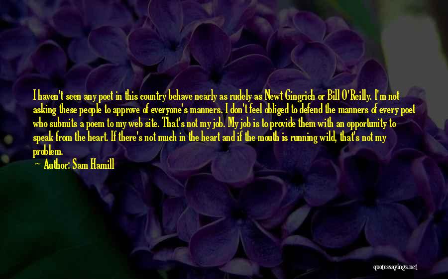 Sam Hamill Quotes: I Haven't Seen Any Poet In This Country Behave Nearly As Rudely As Newt Gingrich Or Bill O'reilly. I'm Not