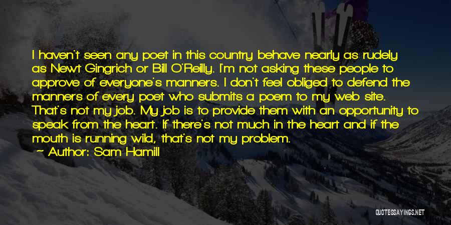 Sam Hamill Quotes: I Haven't Seen Any Poet In This Country Behave Nearly As Rudely As Newt Gingrich Or Bill O'reilly. I'm Not