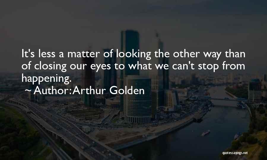 Arthur Golden Quotes: It's Less A Matter Of Looking The Other Way Than Of Closing Our Eyes To What We Can't Stop From