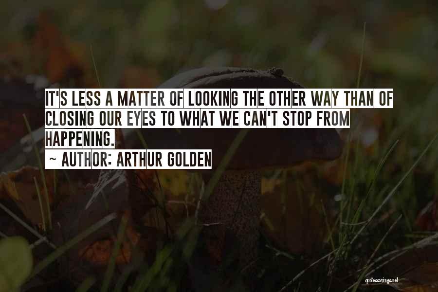Arthur Golden Quotes: It's Less A Matter Of Looking The Other Way Than Of Closing Our Eyes To What We Can't Stop From