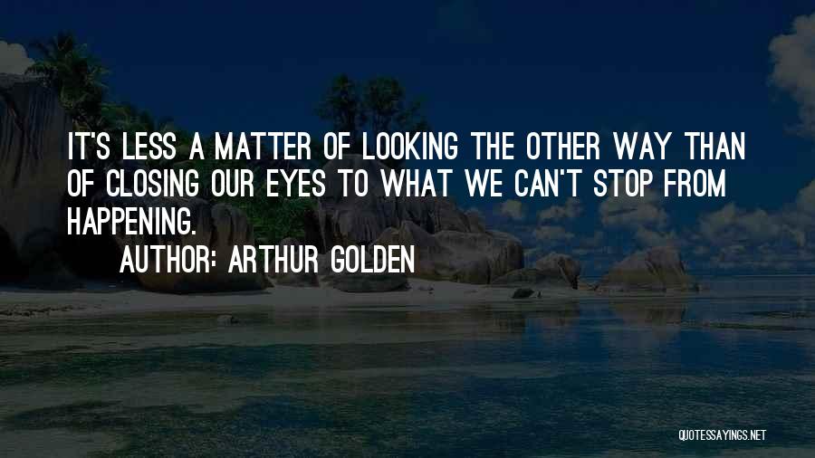 Arthur Golden Quotes: It's Less A Matter Of Looking The Other Way Than Of Closing Our Eyes To What We Can't Stop From