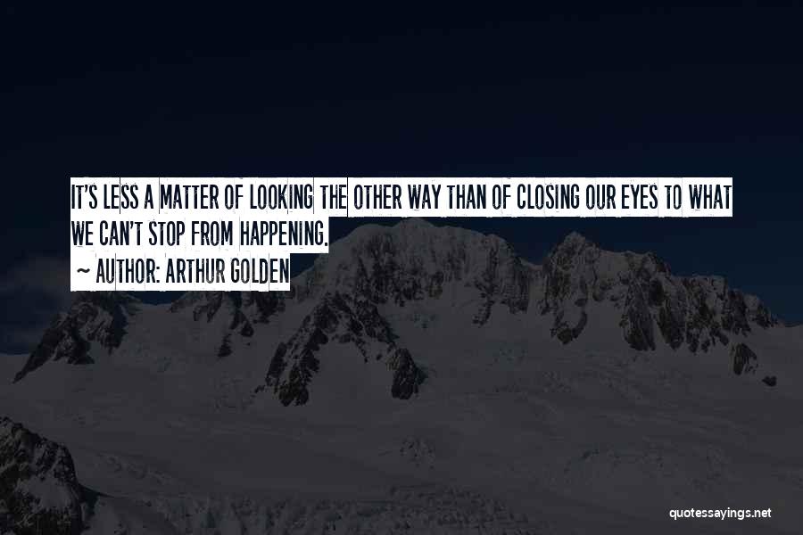 Arthur Golden Quotes: It's Less A Matter Of Looking The Other Way Than Of Closing Our Eyes To What We Can't Stop From