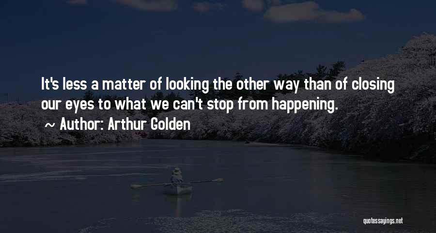 Arthur Golden Quotes: It's Less A Matter Of Looking The Other Way Than Of Closing Our Eyes To What We Can't Stop From