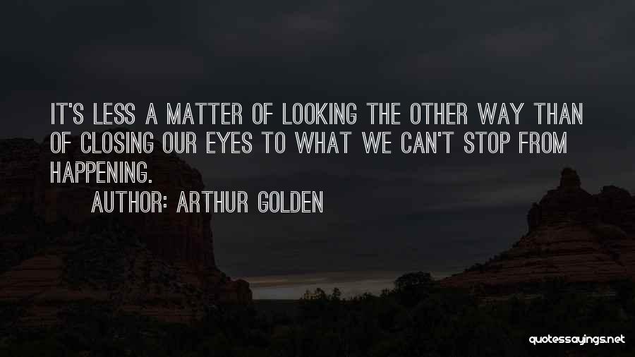 Arthur Golden Quotes: It's Less A Matter Of Looking The Other Way Than Of Closing Our Eyes To What We Can't Stop From