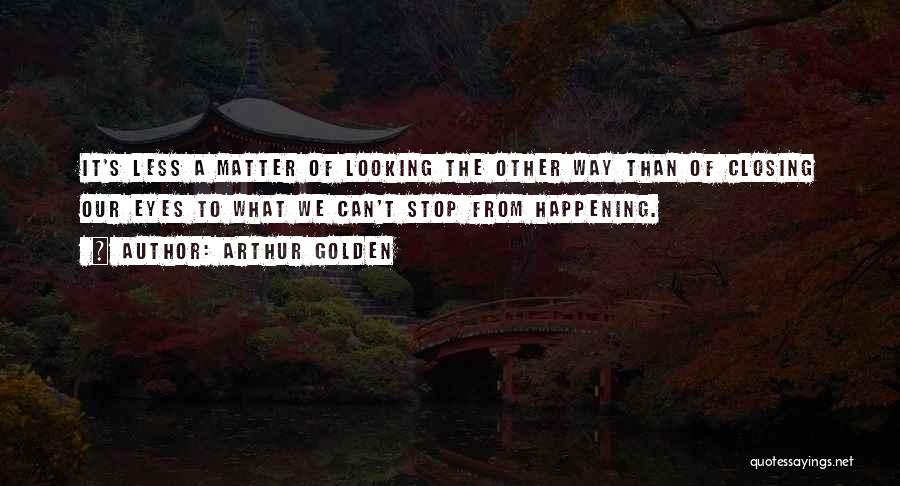 Arthur Golden Quotes: It's Less A Matter Of Looking The Other Way Than Of Closing Our Eyes To What We Can't Stop From