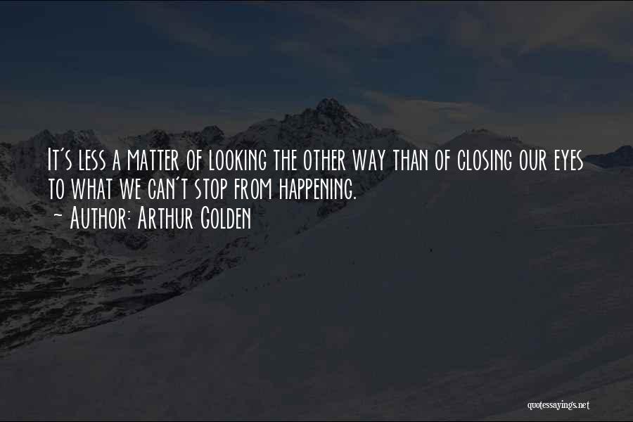 Arthur Golden Quotes: It's Less A Matter Of Looking The Other Way Than Of Closing Our Eyes To What We Can't Stop From