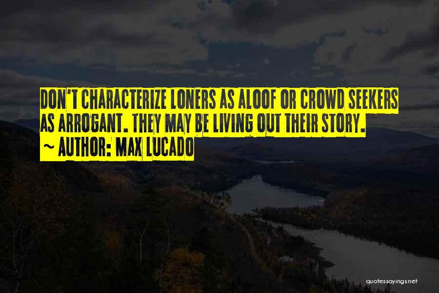 Max Lucado Quotes: Don't Characterize Loners As Aloof Or Crowd Seekers As Arrogant. They May Be Living Out Their Story.