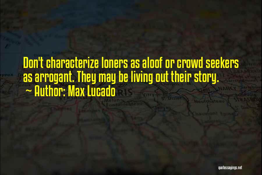 Max Lucado Quotes: Don't Characterize Loners As Aloof Or Crowd Seekers As Arrogant. They May Be Living Out Their Story.