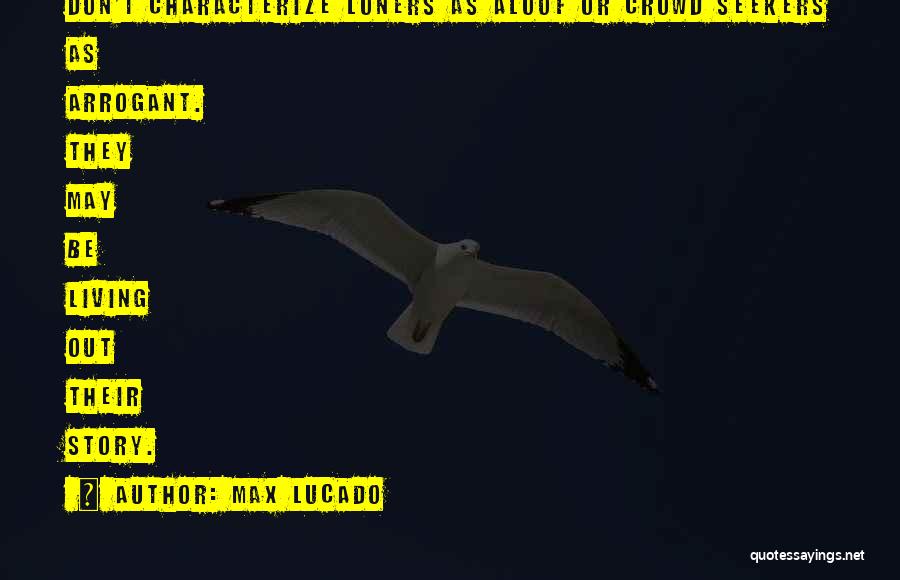 Max Lucado Quotes: Don't Characterize Loners As Aloof Or Crowd Seekers As Arrogant. They May Be Living Out Their Story.