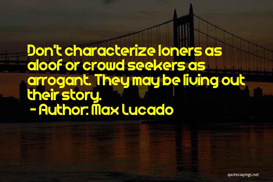 Max Lucado Quotes: Don't Characterize Loners As Aloof Or Crowd Seekers As Arrogant. They May Be Living Out Their Story.