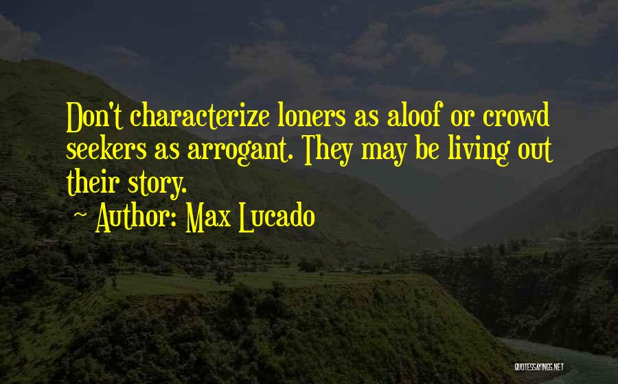 Max Lucado Quotes: Don't Characterize Loners As Aloof Or Crowd Seekers As Arrogant. They May Be Living Out Their Story.