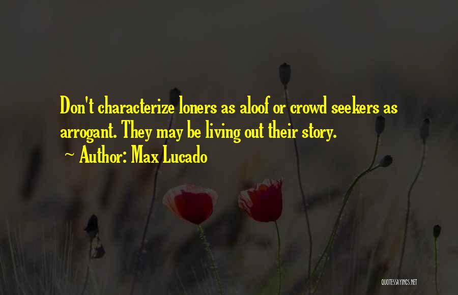 Max Lucado Quotes: Don't Characterize Loners As Aloof Or Crowd Seekers As Arrogant. They May Be Living Out Their Story.