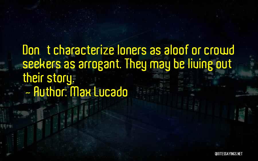 Max Lucado Quotes: Don't Characterize Loners As Aloof Or Crowd Seekers As Arrogant. They May Be Living Out Their Story.