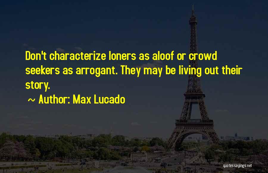 Max Lucado Quotes: Don't Characterize Loners As Aloof Or Crowd Seekers As Arrogant. They May Be Living Out Their Story.