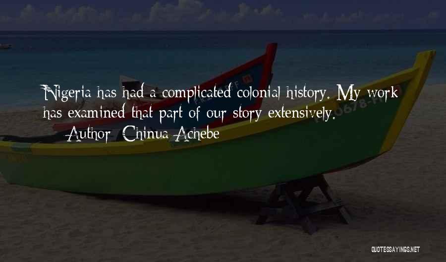 Chinua Achebe Quotes: Nigeria Has Had A Complicated Colonial History. My Work Has Examined That Part Of Our Story Extensively.