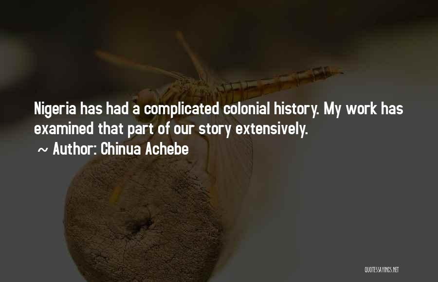 Chinua Achebe Quotes: Nigeria Has Had A Complicated Colonial History. My Work Has Examined That Part Of Our Story Extensively.