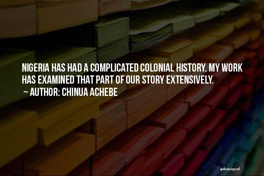 Chinua Achebe Quotes: Nigeria Has Had A Complicated Colonial History. My Work Has Examined That Part Of Our Story Extensively.