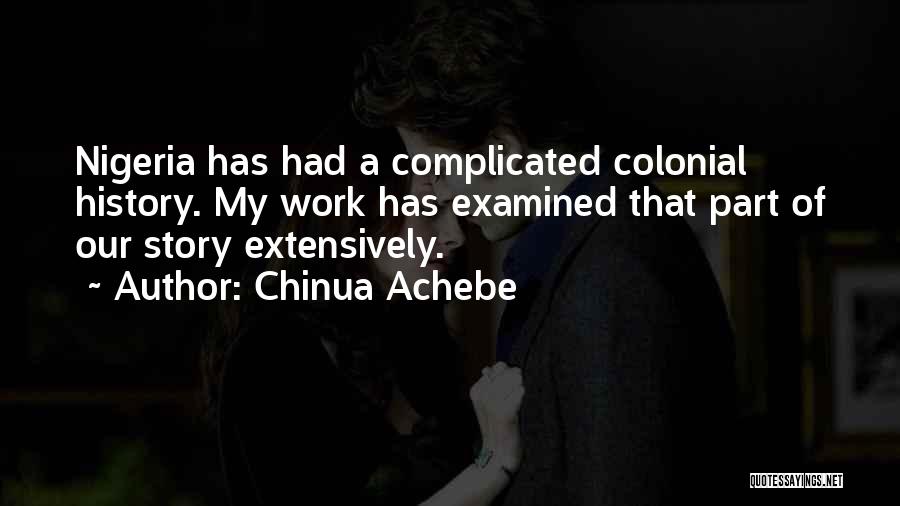 Chinua Achebe Quotes: Nigeria Has Had A Complicated Colonial History. My Work Has Examined That Part Of Our Story Extensively.