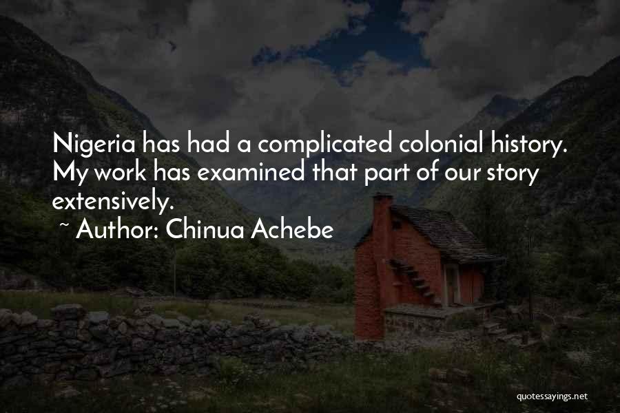 Chinua Achebe Quotes: Nigeria Has Had A Complicated Colonial History. My Work Has Examined That Part Of Our Story Extensively.