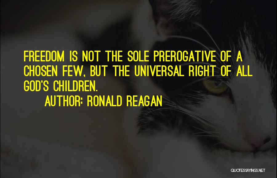 Ronald Reagan Quotes: Freedom Is Not The Sole Prerogative Of A Chosen Few, But The Universal Right Of All God's Children.