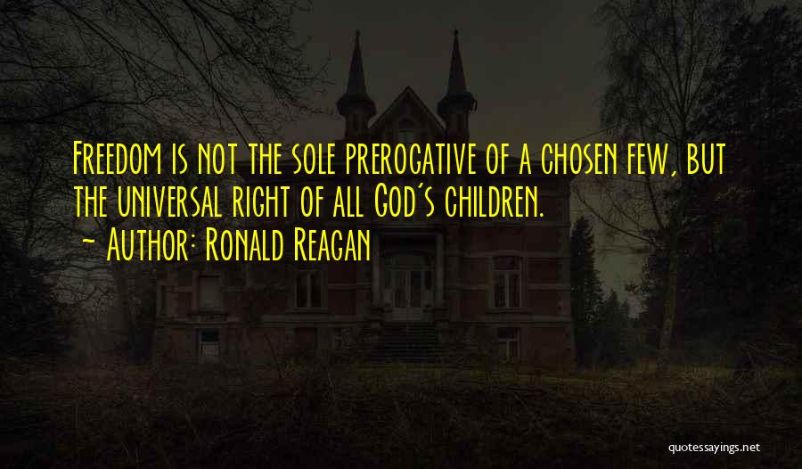 Ronald Reagan Quotes: Freedom Is Not The Sole Prerogative Of A Chosen Few, But The Universal Right Of All God's Children.