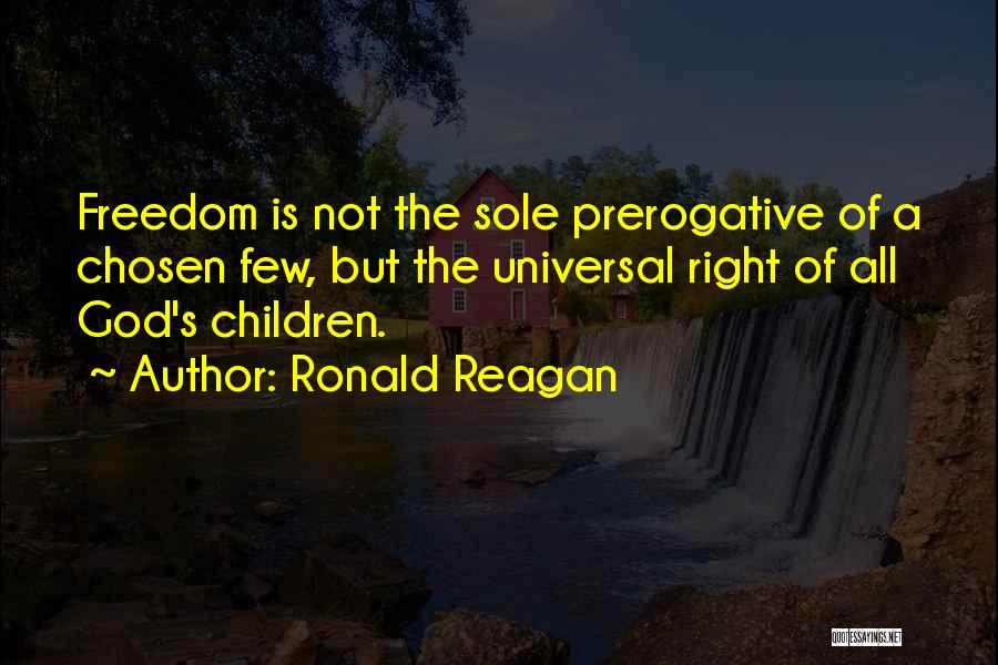 Ronald Reagan Quotes: Freedom Is Not The Sole Prerogative Of A Chosen Few, But The Universal Right Of All God's Children.