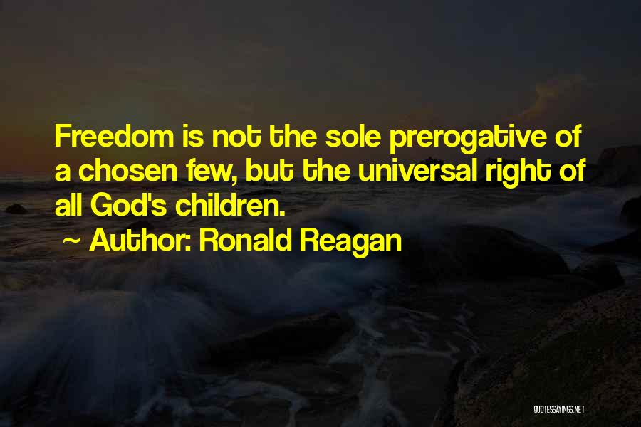 Ronald Reagan Quotes: Freedom Is Not The Sole Prerogative Of A Chosen Few, But The Universal Right Of All God's Children.