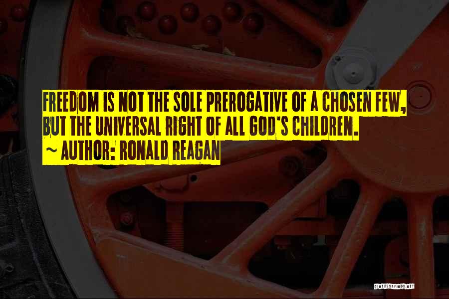 Ronald Reagan Quotes: Freedom Is Not The Sole Prerogative Of A Chosen Few, But The Universal Right Of All God's Children.