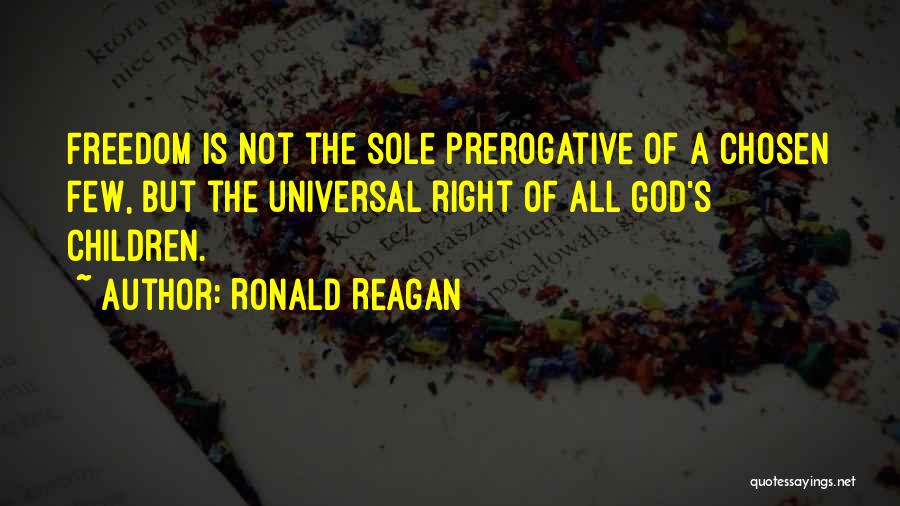 Ronald Reagan Quotes: Freedom Is Not The Sole Prerogative Of A Chosen Few, But The Universal Right Of All God's Children.