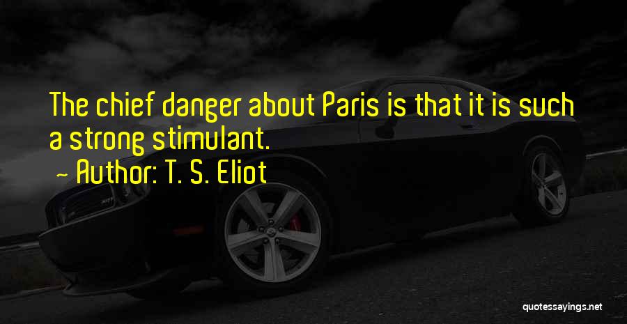 T. S. Eliot Quotes: The Chief Danger About Paris Is That It Is Such A Strong Stimulant.
