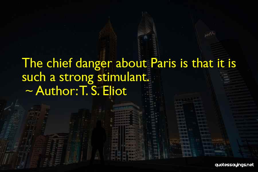 T. S. Eliot Quotes: The Chief Danger About Paris Is That It Is Such A Strong Stimulant.