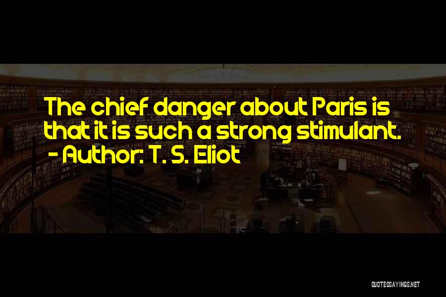 T. S. Eliot Quotes: The Chief Danger About Paris Is That It Is Such A Strong Stimulant.
