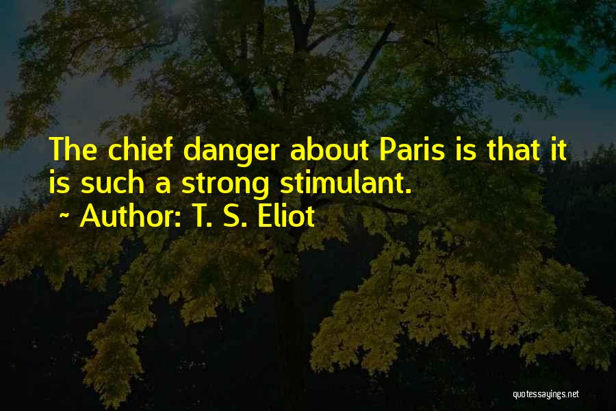 T. S. Eliot Quotes: The Chief Danger About Paris Is That It Is Such A Strong Stimulant.
