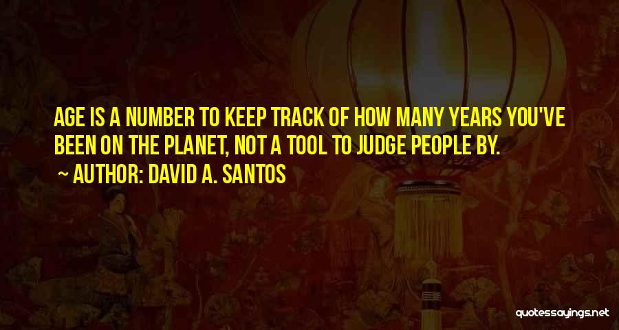 David A. Santos Quotes: Age Is A Number To Keep Track Of How Many Years You've Been On The Planet, Not A Tool To