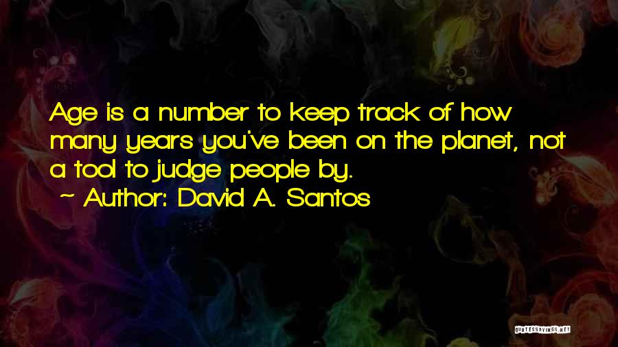 David A. Santos Quotes: Age Is A Number To Keep Track Of How Many Years You've Been On The Planet, Not A Tool To