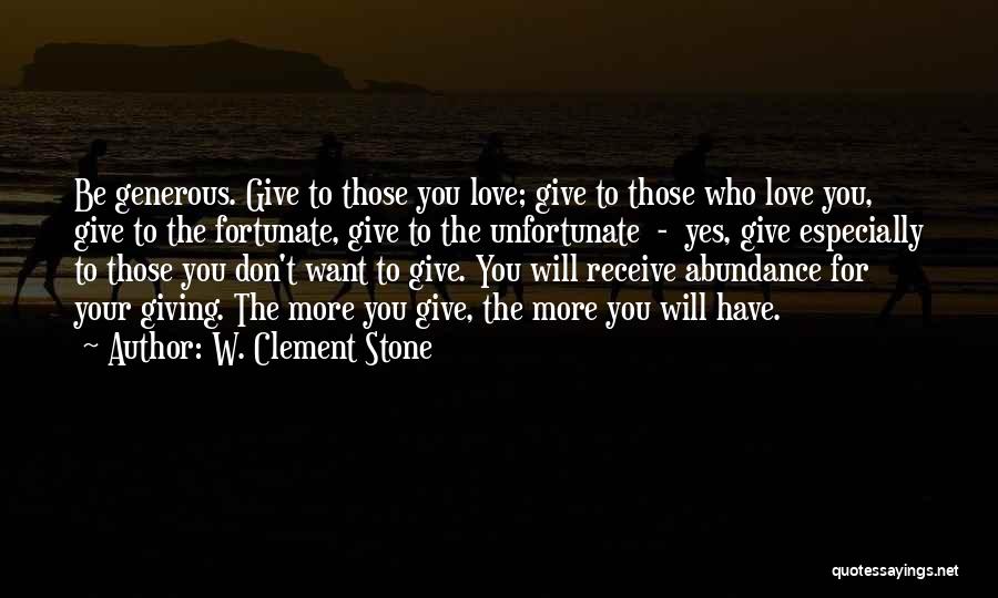 W. Clement Stone Quotes: Be Generous. Give To Those You Love; Give To Those Who Love You, Give To The Fortunate, Give To The