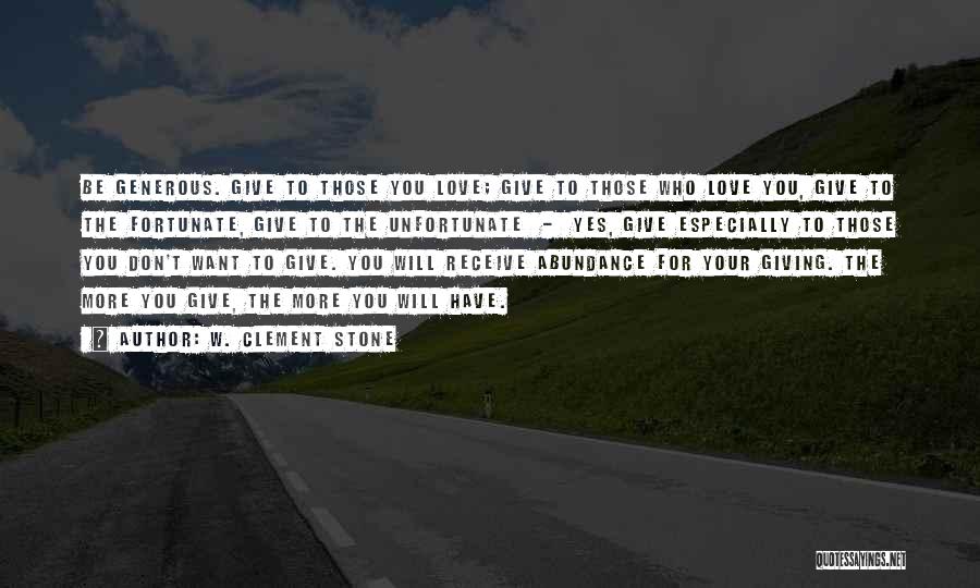 W. Clement Stone Quotes: Be Generous. Give To Those You Love; Give To Those Who Love You, Give To The Fortunate, Give To The