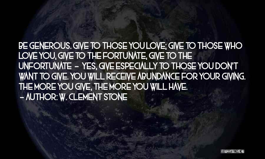 W. Clement Stone Quotes: Be Generous. Give To Those You Love; Give To Those Who Love You, Give To The Fortunate, Give To The