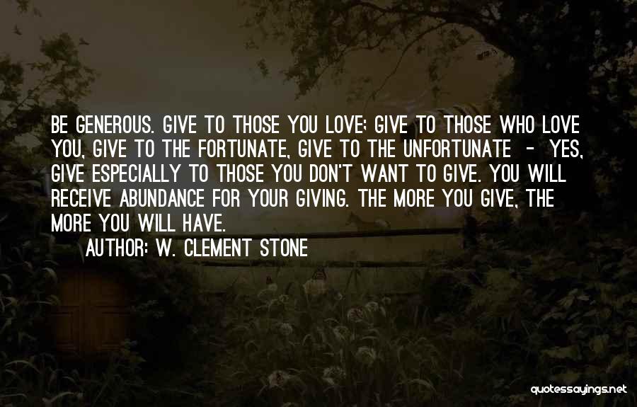 W. Clement Stone Quotes: Be Generous. Give To Those You Love; Give To Those Who Love You, Give To The Fortunate, Give To The