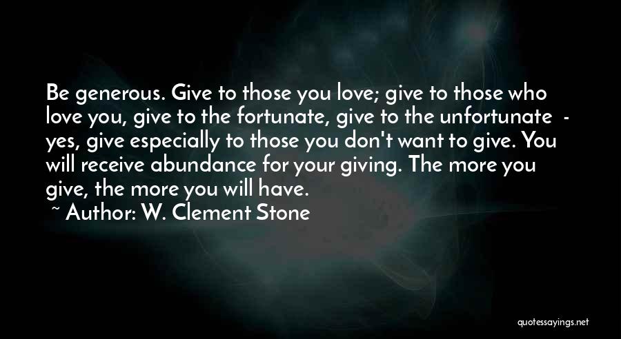 W. Clement Stone Quotes: Be Generous. Give To Those You Love; Give To Those Who Love You, Give To The Fortunate, Give To The