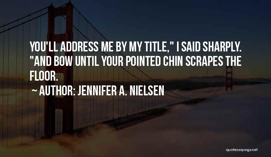 Jennifer A. Nielsen Quotes: You'll Address Me By My Title, I Said Sharply. And Bow Until Your Pointed Chin Scrapes The Floor.