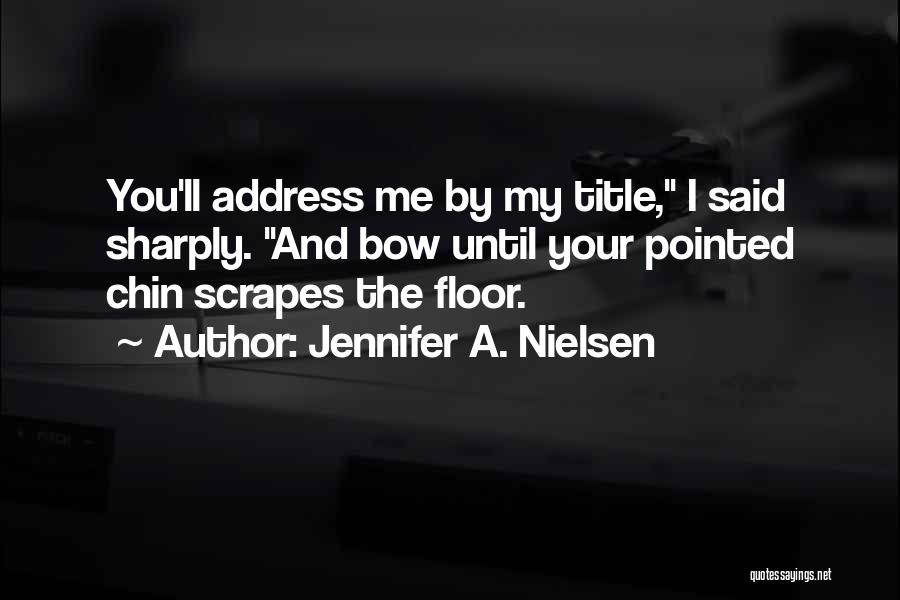 Jennifer A. Nielsen Quotes: You'll Address Me By My Title, I Said Sharply. And Bow Until Your Pointed Chin Scrapes The Floor.