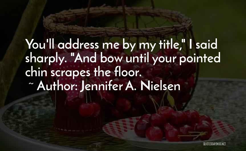 Jennifer A. Nielsen Quotes: You'll Address Me By My Title, I Said Sharply. And Bow Until Your Pointed Chin Scrapes The Floor.